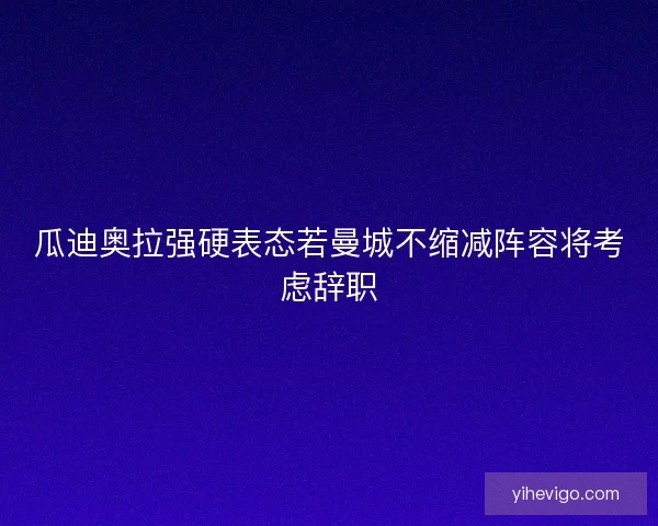 瓜迪奥拉强硬表态若曼城不缩减阵容将考虑辞职