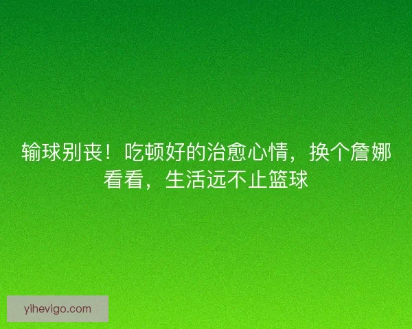 输球别丧！吃顿好的治愈心情，换个詹娜看看，生活远不止篮球