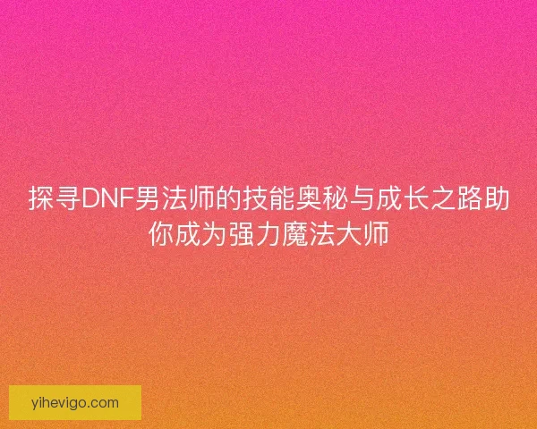 探寻DNF男法师的技能奥秘与成长之路助你成为强力魔法大师