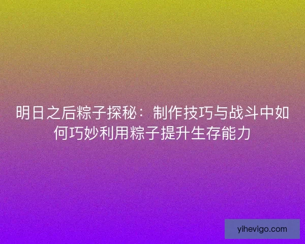 明日之后粽子探秘：制作技巧与战斗中如何巧妙利用粽子提升生存能力