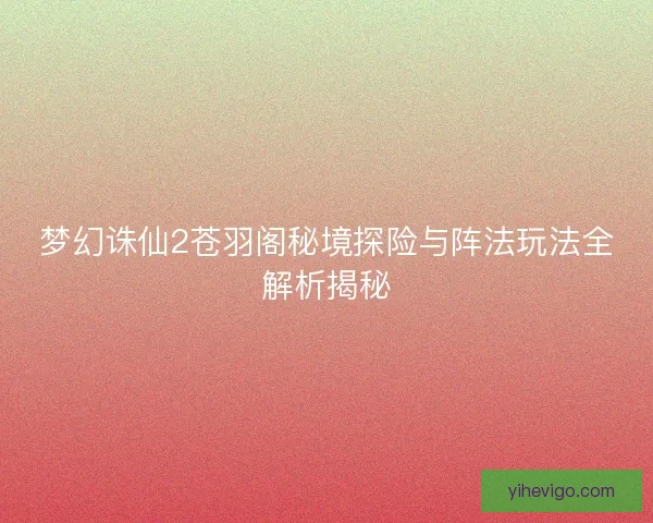 梦幻诛仙2苍羽阁秘境探险与阵法玩法全解析揭秘