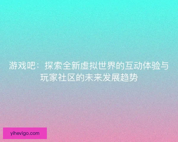 游戏吧：探索全新虚拟世界的互动体验与玩家社区的未来发展趋势