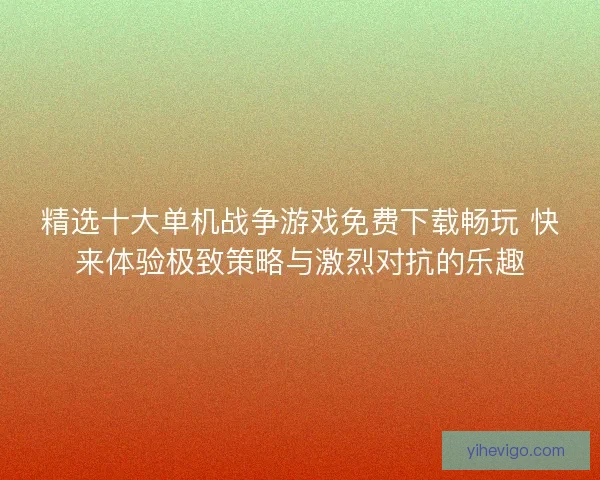 精选十大单机战争游戏免费下载畅玩 快来体验极致策略与激烈对抗的乐趣