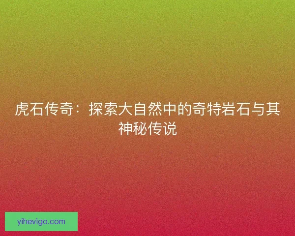 虎石传奇：探索大自然中的奇特岩石与其神秘传说