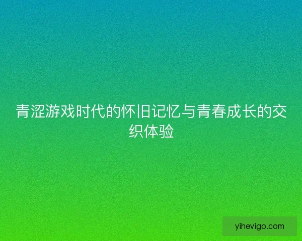 青涩游戏时代的怀旧记忆与青春成长的交织体验