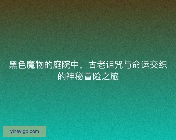 黑色魔物的庭院中，古老诅咒与命运交织的神秘冒险之旅