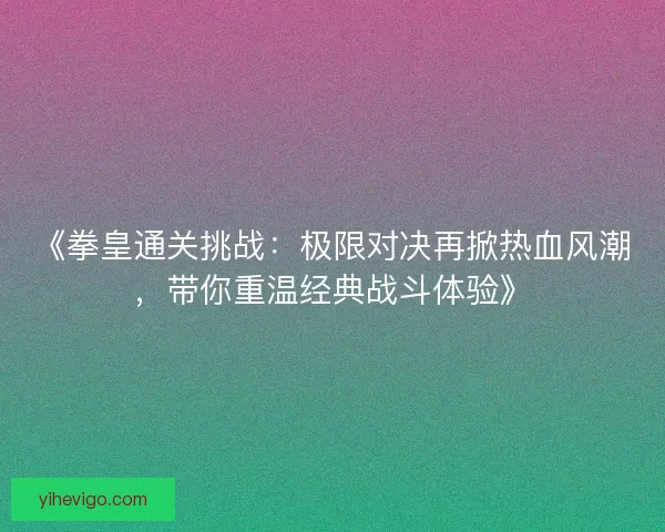 《拳皇通关挑战：极限对决再掀热血风潮，带你重温经典战斗体验》