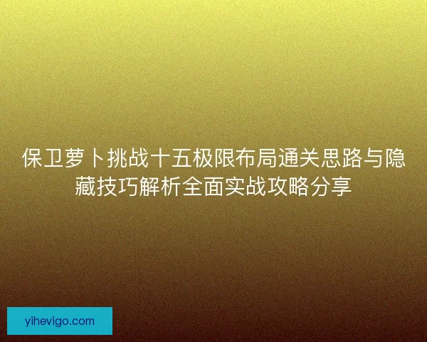 保卫萝卜挑战十五极限布局通关思路与隐藏技巧解析全面实战攻略分享