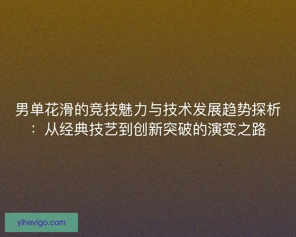 男单花滑的竞技魅力与技术发展趋势探析:从经典技艺到创新突破的演变之路 男单花滑的竞技魅力与技术发展趋势探析:从经典技艺到创新突破的演变之路
