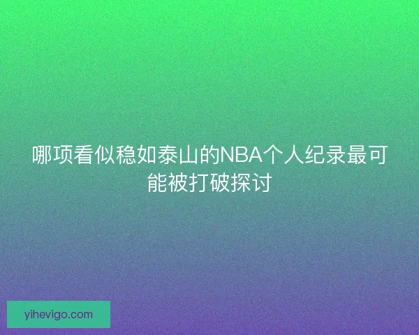 哪项看似稳如泰山的NBA个人纪录最可能被打破探讨 哪项看似稳如泰山的NBA个人纪录最可能被打破探讨