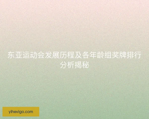 东亚运动会发展历程及各年龄组奖牌排行分析揭秘
