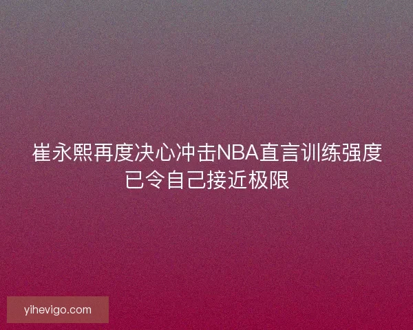 崔永熙再度决心冲击NBA直言训练强度已令自己接近极限 崔永熙再度决心冲击NBA直言训练强度已令自己接近极限