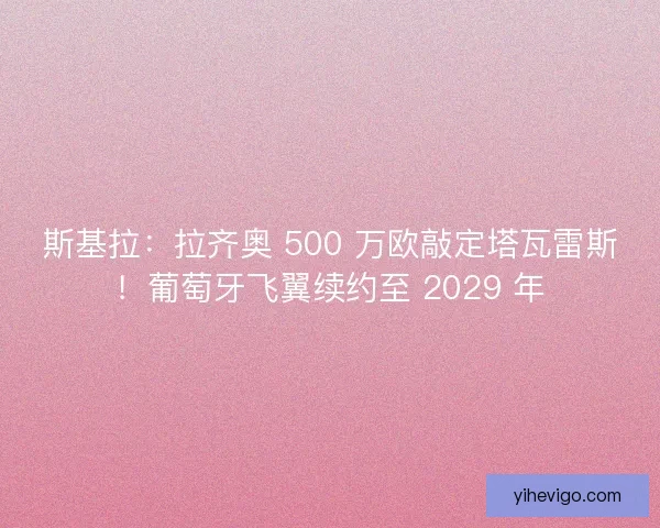 斯基拉：拉齐奥 500 万欧敲定塔瓦雷斯！葡萄牙飞翼续约至 2029 年