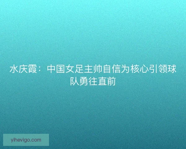 水庆霞:中国女足主帅自信为核心引领球队勇往直前 水庆霞:中国女足主帅自信为核心引领球队勇往直前