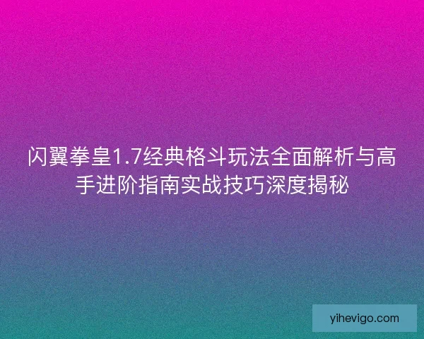 闪翼拳皇1.7经典格斗玩法全面解析与高手进阶指南实战技巧深度揭秘 闪翼拳皇1.7经典格斗玩法全面解析与高手进阶指南实战技巧深度揭秘
