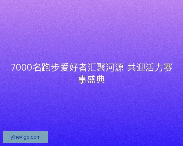 7000名跑步爱好者汇聚河源 共迎活力赛事盛典