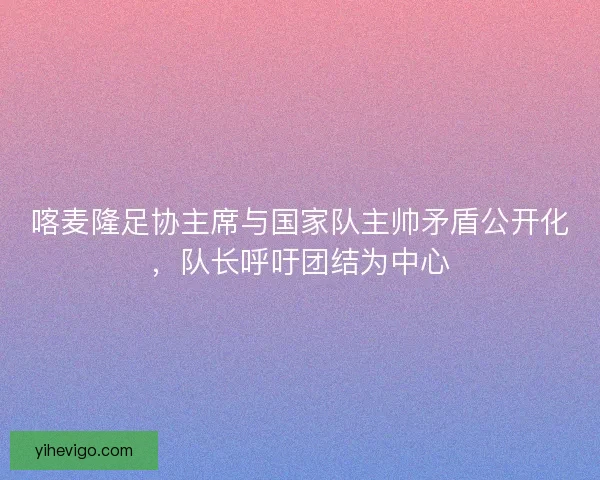 喀麦隆足协主席与国家队主帅矛盾公开化,队长呼吁团结为中心 喀麦隆足协主席与国家队主帅矛盾公开化,队长呼吁团结为中心