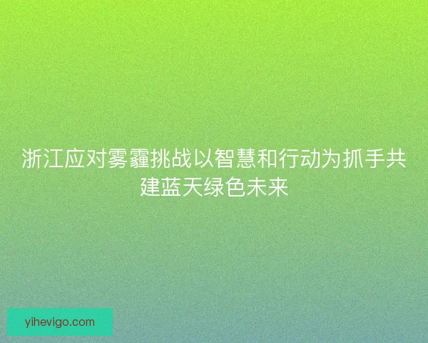 浙江应对雾霾挑战以智慧和行动为抓手共建蓝天绿色未来 浙江应对雾霾挑战以智慧和行动为抓手共建蓝天绿色未来