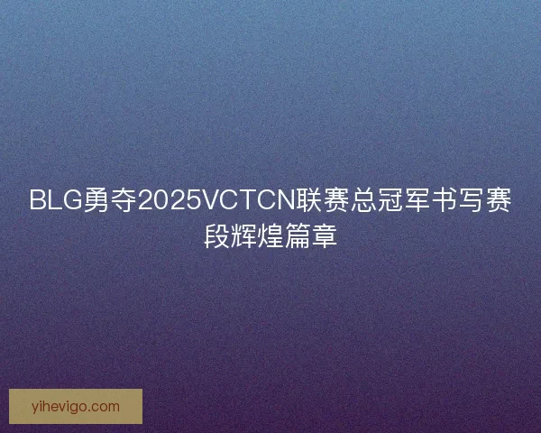 BLG勇夺2025VCTCN联赛总冠军书写赛段辉煌篇章