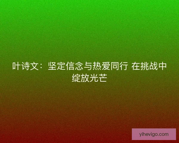 叶诗文：坚定信念与热爱同行 在挑战中绽放光芒