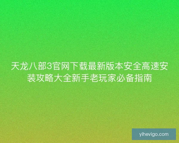 天龙八部3官网下载最新版本安全高速安装攻略大全新手老玩家必备指南