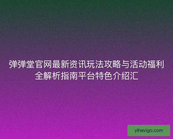弹弹堂官网最新资讯玩法攻略与活动福利全解析指南平台特色介绍汇