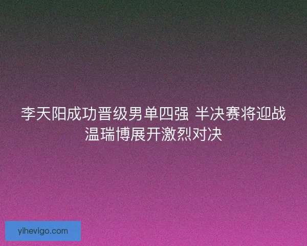 李天阳成功晋级男单四强 半决赛将迎战温瑞博展开激烈对决