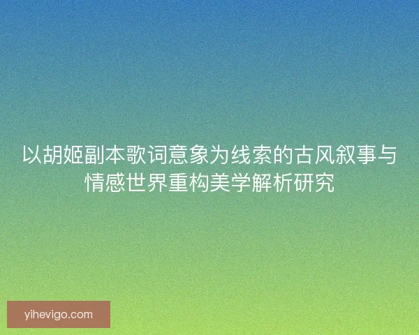 以胡姬副本歌词意象为线索的古风叙事与情感世界重构美学解析研究 以胡姬副本歌词意象为线索的古风叙事与情感世界重构美学解析研究