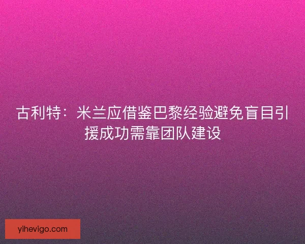 古利特:米兰应借鉴巴黎经验避免盲目引援成功需靠团队建设 古利特:米兰应借鉴巴黎经验避免盲目引援成功需靠团队建设
