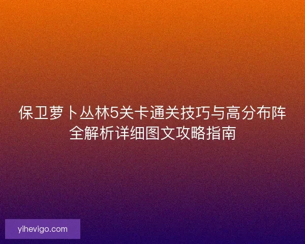 保卫萝卜丛林5关卡通关技巧与高分布阵全解析详细图文攻略指南 保卫萝卜丛林5关卡通关技巧与高分布阵全解析详细图文攻略指南