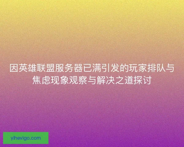 因英雄联盟服务器已满引发的玩家排队与焦虑现象观察与解决之道探讨 因英雄联盟服务器已满引发的玩家排队与焦虑现象观察与解决之道探讨