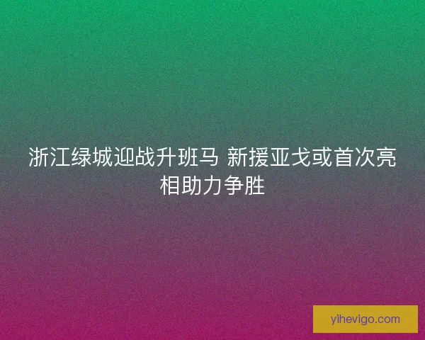 浙江绿城迎战升班马 新援亚戈或首次亮相助力争胜