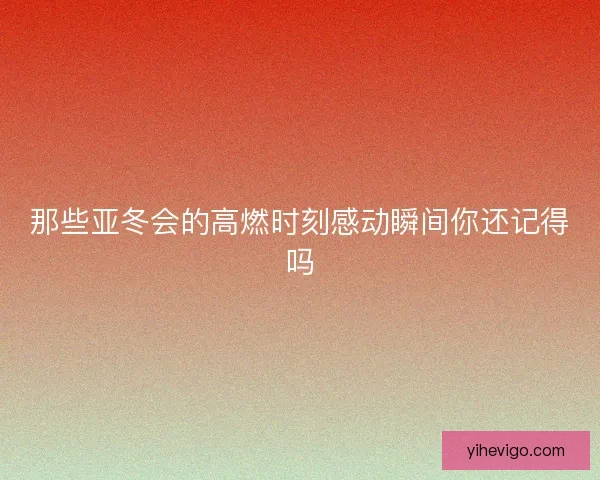 那些亚冬会的高燃时刻感动瞬间你还记得吗