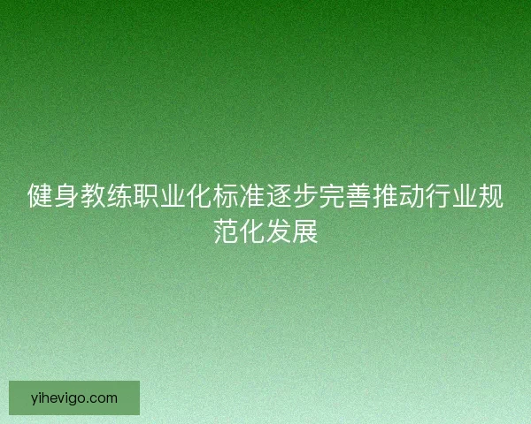 健身教练职业化标准逐步完善推动行业规范化发展 健身教练职业化标准逐步完善推动行业规范化发展