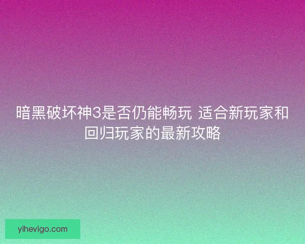 暗黑破坏神3是否仍能畅玩 适合新玩家和回归玩家的最新攻略