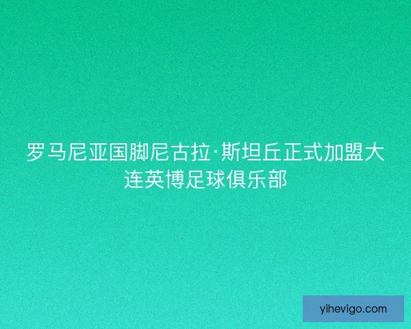 罗马尼亚国脚尼古拉·斯坦丘正式加盟大连英博足球俱乐部 罗马尼亚国脚尼古拉·斯坦丘正式加盟大连英博足球俱乐部