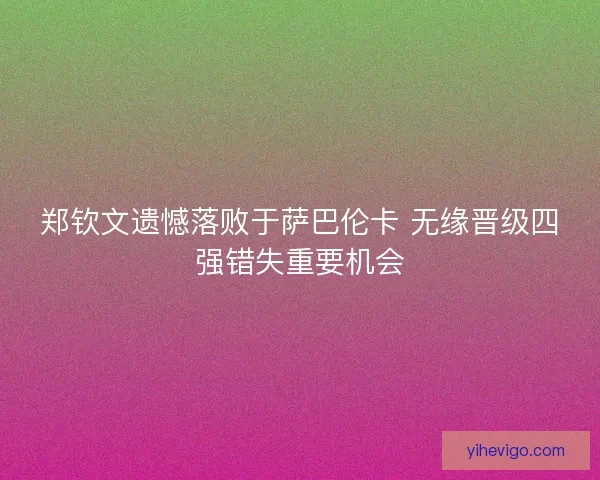郑钦文遗憾落败于萨巴伦卡 无缘晋级四强错失重要机会
