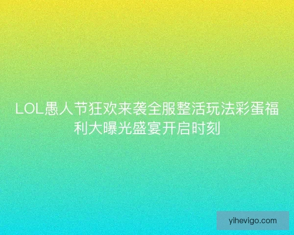 LOL愚人节狂欢来袭全服整活玩法彩蛋福利大曝光盛宴开启时刻 LOL愚人节狂欢来袭全服整活玩法彩蛋福利大曝光盛宴开启时刻