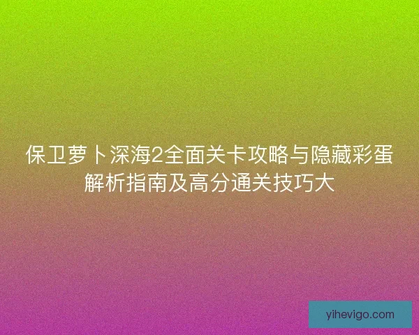 保卫萝卜深海2全面关卡攻略与隐藏彩蛋解析指南及高分通关技巧大