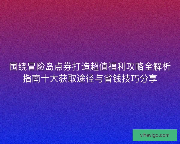 围绕冒险岛点券打造超值福利攻略全解析指南十大获取途径与省钱技巧分享