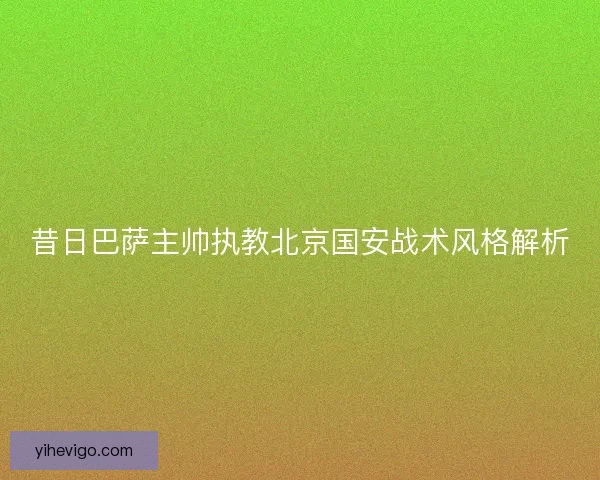昔日巴萨主帅执教北京国安战术风格解析