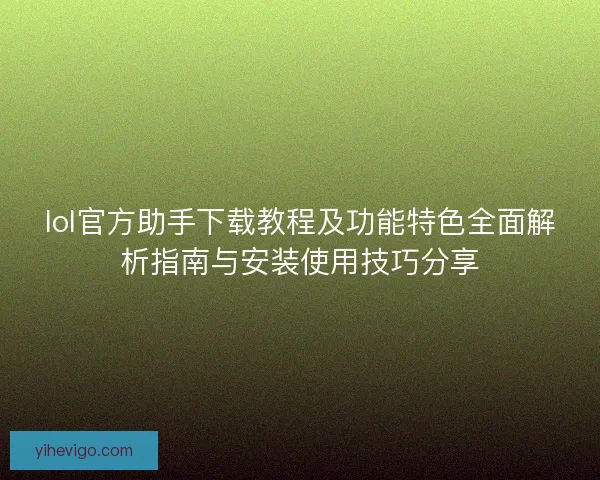 lol官方助手下载教程及功能特色全面解析指南与安装使用技巧分享