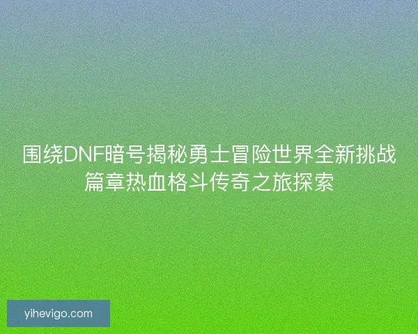 围绕DNF暗号揭秘勇士冒险世界全新挑战篇章热血格斗传奇之旅探索 围绕DNF暗号揭秘勇士冒险世界全新挑战篇章热血格斗传奇之旅探索