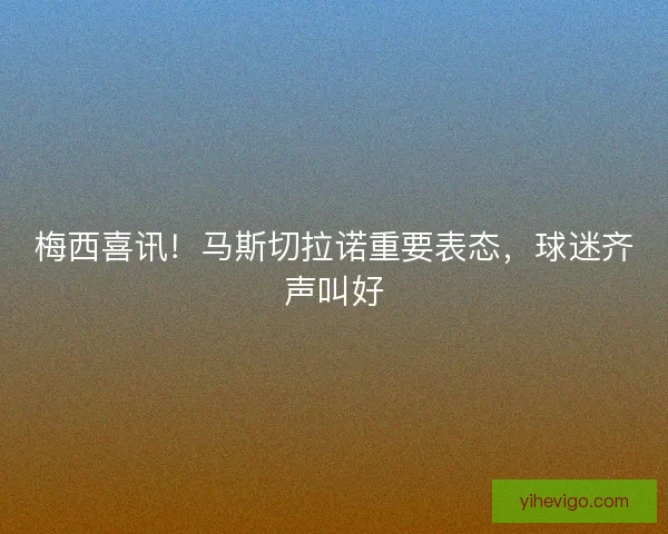 梅西喜讯!马斯切拉诺重要表态,球迷齐声叫好 梅西喜讯!马斯切拉诺重要表态,球迷齐声叫好