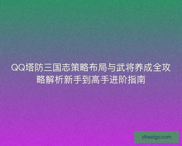 QQ塔防三国志策略布局与武将养成全攻略解析新手到高手进阶指南 QQ塔防三国志策略布局与武将养成全攻略解析新手到高手进阶指南