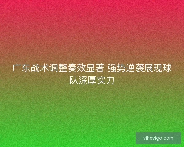 广东战术调整奏效显著 强势逆袭展现球队深厚实力 广东战术调整奏效显著 强势逆袭展现球队深厚实力