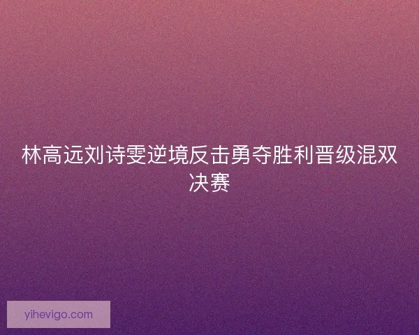 林高远刘诗雯逆境反击勇夺胜利晋级混双决赛 林高远刘诗雯逆境反击勇夺胜利晋级混双决赛